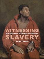 Witnessing slavery, Art and travel in the age of abolition