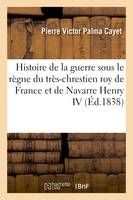 Nouvelle collection des mémoires pour servir à l'histoire de France. Chronologie novenaire, Histoire de la guerre sous le règne du très-chrestien roy de France et de Navarre Henry IV