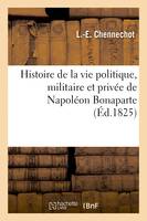 Histoire de la vie politique, militaire et privée de Napoléon Bonaparte, précédée de notices biographiques sur ses fidèles compagnons d'infortune