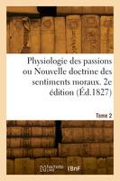 Physiologie des passions ou Nouvelle doctrine des sentiments moraux. 2e édition. Tome 2