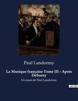 La Musique française Tome III - Après Debussy, Un essai d'histoire de la musique par Paul Landormy