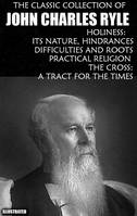 The Classic Collection of John Charles Ryle. Illustrated, Holiness: Its Nature, Hindrances, Difficulties and Roots, Practical Religion, The Cross: A Tract for the Times