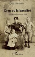 Oran ou la banalité, Essai / Récit d'une famille juive