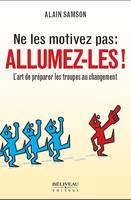 Ne les motivez pas : Allumez-les ! L'art de préparer les troupes au changement, l'art de préparer les troupes au changement