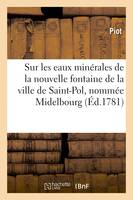 Observations analytiques et médicinales sur les eaux minérales de la nouvelle fontaine de Saint-Pol, nommée Midelbourg