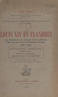 Histoire politique et administrative d'une province française : la Flandre (2), Louis XIV en Flandres. Les institutions, les hommes et les méthodes dans une province nouvellement annexée, 1667-1708. Affaires militaires, administratives, commerciales, p...