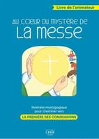 Au coeur du mystère de la messe - livre animateur, ITINERAIRE MYSTAGOGIQUE POUR CHEMINER VERS LA PREMIERE DES COMMMUNIONS