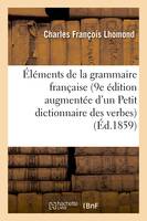 Éléments de la grammaire française, 9e édition augmentée d'un Petit dictionnaire, des verbes irréguliers, défectifs ou difficiles