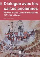 Dialogue avec les cartes anciennes, Miroirs d’une Lorraine disparue (16e-18e siècle)