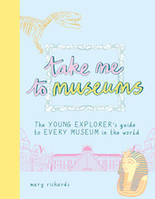 Take Me To Museums: The Young Explorer's Guide to Every Museum in the World /anglais