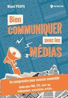 Bien communiquer avec les médias, Se comprendre pour avancer ensemble - guide pour pme, tpe, start-up, indépendant, association, artiste...