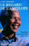 Le regard de l'antilope. Mandela, mon prisonnier, mon ami, Nelson Mandela, mon prisonnier, mon ami