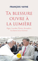 Ta blessure ouvre à la lumière, Alger, Lourdes, Rome, Jérusalem le chemin d'un homme