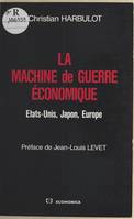 La machine de guerre économique - Etats-Unis, Japon, Europe, Etats-Unis, Japon, Europe