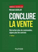 Conclure la vente - 2e éd. - Décrochez plus de commandes, signez plus de contrats, Décrochez plus de commandes, signez plus de contrats