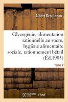 Glycogénie et alimentation rationnelle au sucre : étude d'hygiène alimentaire sociale Tome 2, et de rationnement du bétail.