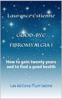 Good-bye fibromyalgia !, How to gain twenty years and to find a good health ?