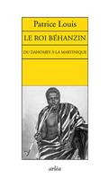 Le Roi Béhanzin. Du Dahomey à la Martinique, du Dahomey à la Martinique