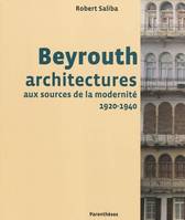 Beyrouth architectures, aux sources de la modernite 1920-1940, architectures aux sources de la modernité, 1920-1940