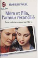 Mere et fille, l'amour reconcilie, - COMPRENDRE SA MERE POUR S'EN LIBERER