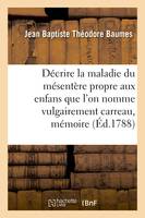 Décrire la maladie du mésentère propre aux enfans que l'on nomme vulgairement carreau, mémoire, Prix, Faculté de médecine de Paris, 22 novembre 1787