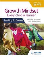 Growth Mindset for the IB PYP: Every child a learner, Teaching for Success