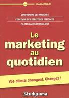 Le marketing au quotidien, comprendre les marchés, concevoir des stratégies efficaces, piloter la relation client