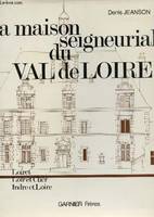La maison seigneuriale du Val de Loire - Loiret, Loir et Cher, Indre et Loire, sa vie, son économie, ses habitants, son architecture