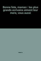 Bonne fete maman : les plus grands ecrivains aiment leur mere vous aussi, les plus grands écrivains aiment leur mère, vous aussi