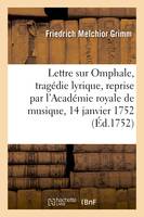 Lettre de M. Grimm sur Omphale, tragédie lyrique, reprise par l'Académie royale, de musique le 14 janvier 1752