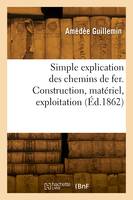 Simple explication des chemins de fer. Construction, matériel, exploitation