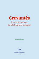 Cervantès, La vie et l’œuvre du Shakespeare espagnol