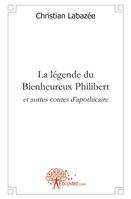 La légende du Bienheureux Philibert et autres contes d'apothicaire, et autres contes d'apothicaire