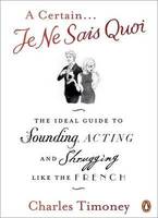 Certain Je Ne Sais Quoi: The Ideal Guide To Sounding, ActingAnd Shrugging Like The French, A, The Ideal Guide to Sounding, Acting and Shrugging Like the French