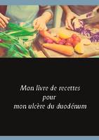 Mon livre de recettes pour mon ulcère du duodénum