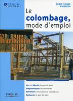 Le colombage, mode d'emploi, Lire et décrire le pan de bois. Diagnostiquer les désordres. Entretenir une maison à colombage. Restaurer le pan de bois.