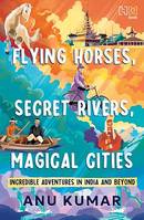 Flying Horses, Secret Rivers, Magical Cities, Incredible Adventures in India and Beyond