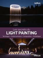 Les secrets du light painting, Technique - Outils lumineux - Composition - Esthétique