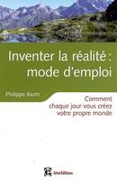 INVENTER LA REALITE : MODE D'EMPLOI, comment chaque jour vous créez votre propre monde