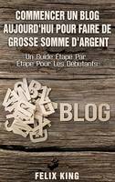 Commencer Un Blog Aujourd'hui Pour Faire De Grosse Somme d'Argent, Un Guide Étape Par Étape Pour Les Débutants