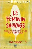 Le féminin sauvage , trouver puissance, esprit et joie dans le corps féminin