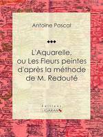 L'Aquarelle, ou Les Fleurs peintes d'après la méthode de M. Redouté, Traité entièrement inédit, contenant des notions de botanique à l'usage des personnes qui peignent les fleurs