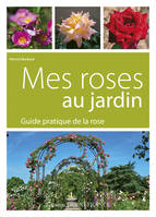 Mes roses au jardin. Guide pratique de la rose, guide pratique de la rose