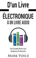 D'un Livre Électronique À Un Livre Audio - Un Guide Pour Les Auteurs À Succès, Gagner De l'Argent Avec Vos Livres Électroniques En Les Vendant Sous Forme De Livre Audio