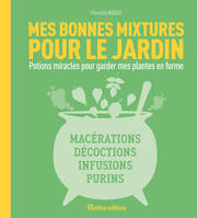 Mes bonnes mixtures pour le jardin, Potions miracles pour garder mes plantes en forme : macérations, décoctions, infusions, purins