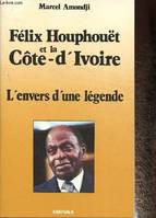 Félix Houphouët et la Côte d'Ivoire - l'envers d'une légende, l'envers d'une légende