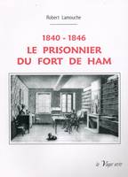 Le prisonnier du Fort-de-Ham, 1840-1846