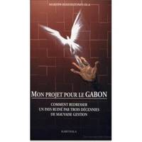 Mon projet pour le Gabon - comment redresser un pays ruiné par trois décennies de mauvaise gestion, comment redresser un pays ruiné par trois décennies de mauvaise gestion