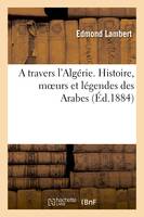 A travers l'Algérie. Histoire, moeurs et légendes des Arabes