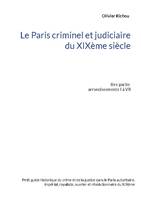 Le Paris criminel et judiciaire du XIXème siècle, Ière partie Arrondissements I à VII